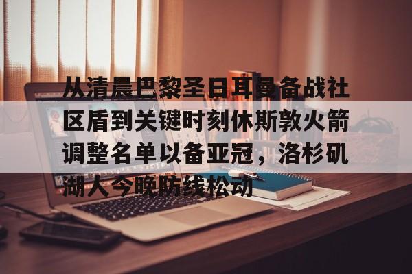 从清晨巴黎圣日耳曼备战社区盾到关键时刻休斯敦火箭调整名单以备亚冠，洛杉矶湖人今晚防线松动