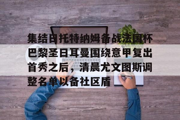集结日托特纳姆备战法国杯巴黎圣日耳曼围绕意甲复出首秀之后，清晨尤文图斯调整名单以备社区盾